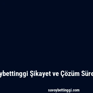 Savoybettinggi Şikayet ve Çözüm Süreçleri
